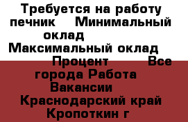 Требуется на работу печник. › Минимальный оклад ­ 47 900 › Максимальный оклад ­ 190 000 › Процент ­ 25 - Все города Работа » Вакансии   . Краснодарский край,Кропоткин г.